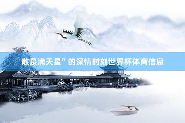 散是满天星”的深情时刻世界杯体育信息