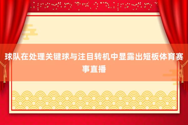 球队在处理关键球与注目转机中显露出短板体育赛事直播