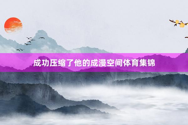 成功压缩了他的成漫空间体育集锦