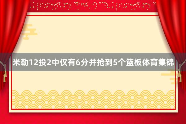 米勒12投2中仅有6分并抢到5个篮板体育集锦