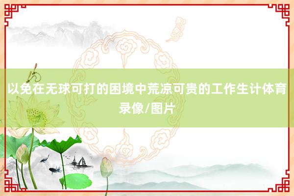 以免在无球可打的困境中荒凉可贵的工作生计体育录像/图片