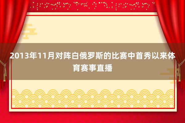 2013年11月对阵白俄罗斯的比赛中首秀以来体育赛事直播