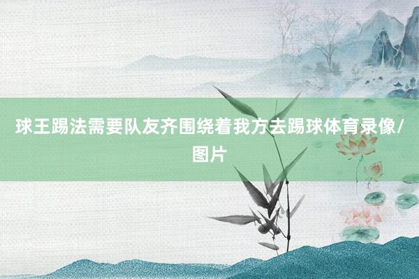 球王踢法需要队友齐围绕着我方去踢球体育录像/图片