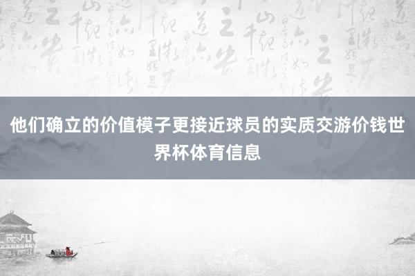他们确立的价值模子更接近球员的实质交游价钱世界杯体育信息