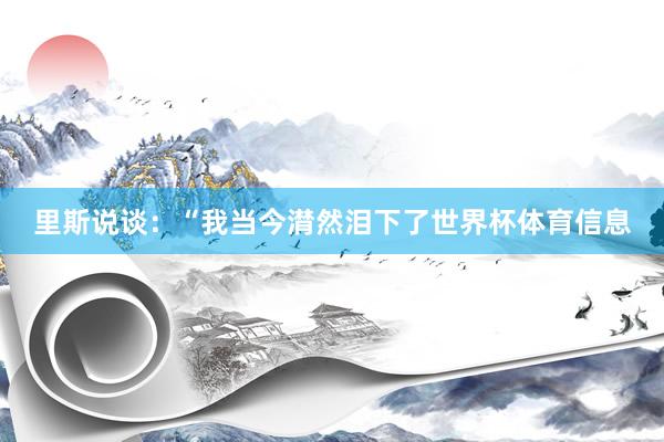 里斯说谈：“我当今潸然泪下了世界杯体育信息