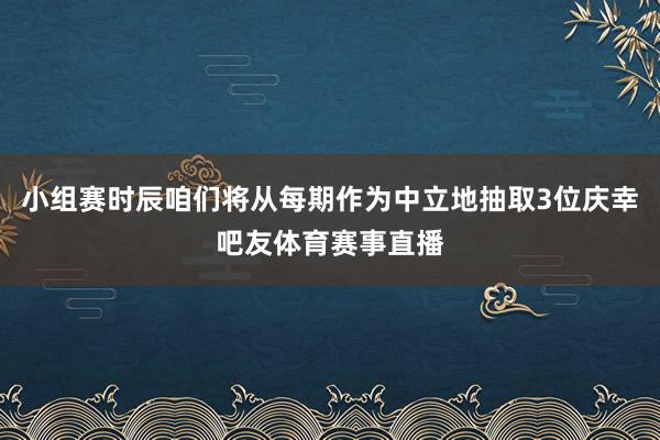 小组赛时辰咱们将从每期作为中立地抽取3位庆幸吧友体育赛事直播