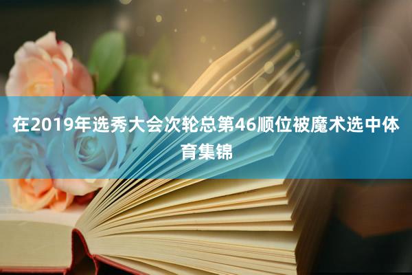 在2019年选秀大会次轮总第46顺位被魔术选中体育集锦