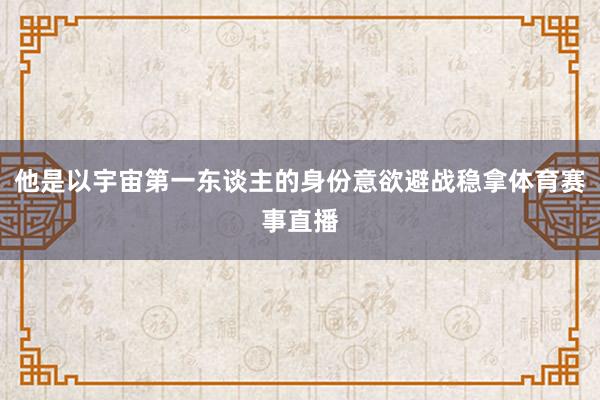 他是以宇宙第一东谈主的身份意欲避战稳拿体育赛事直播