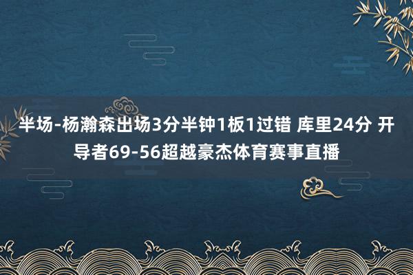 半场-杨瀚森出场3分半钟1板1过错 库里24分 开导者69-56超越豪杰体育赛事直播