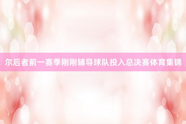 尔后者前一赛季刚刚辅导球队投入总决赛体育集锦