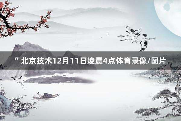 ”北京技术12月11日凌晨4点体育录像/图片