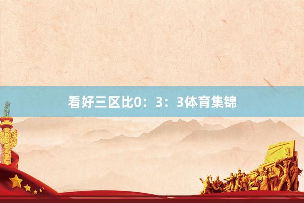 看好三区比0：3：3体育集锦