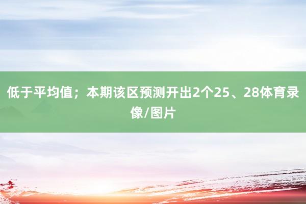 低于平均值；本期该区预测开出2个25、28体育录像/图片