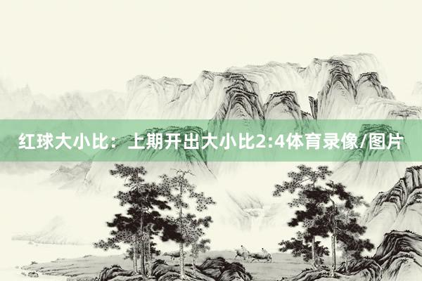 红球大小比：上期开出大小比2:4体育录像/图片