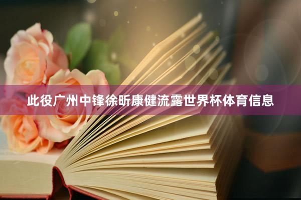 此役广州中锋徐昕康健流露世界杯体育信息