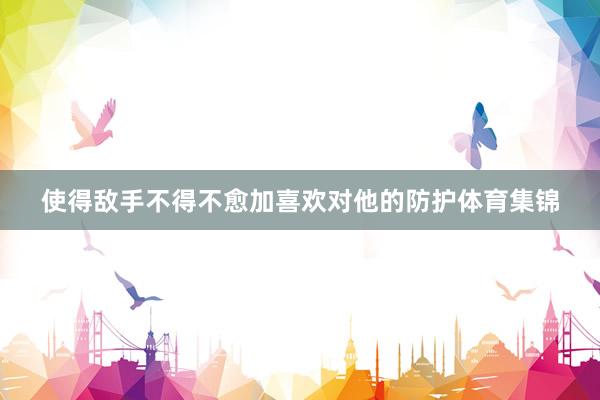 使得敌手不得不愈加喜欢对他的防护体育集锦