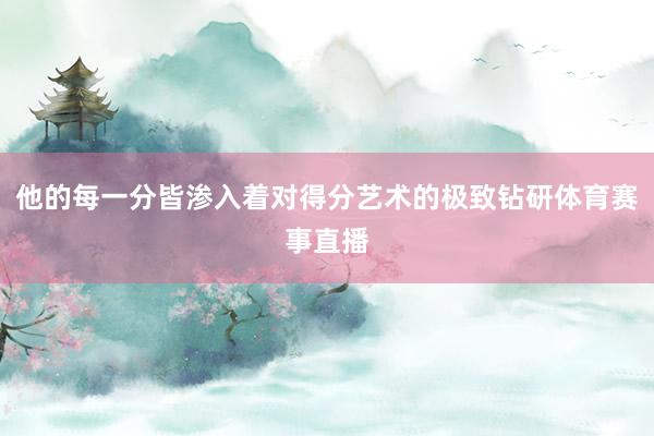 他的每一分皆渗入着对得分艺术的极致钻研体育赛事直播