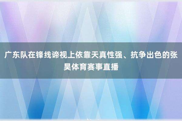 广东队在锋线谛视上依靠天真性强、抗争出色的张昊体育赛事直播