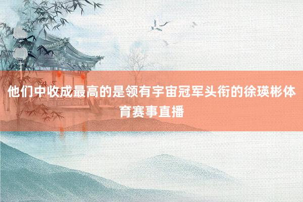 他们中收成最高的是领有宇宙冠军头衔的徐瑛彬体育赛事直播