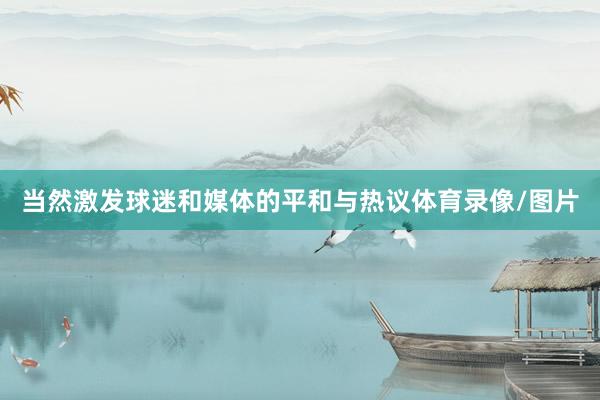 当然激发球迷和媒体的平和与热议体育录像/图片
