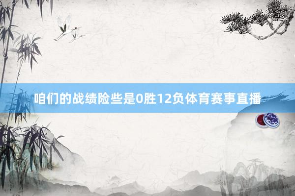 咱们的战绩险些是0胜12负体育赛事直播