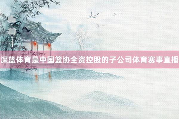 深篮体育是中国篮协全资控股的子公司体育赛事直播