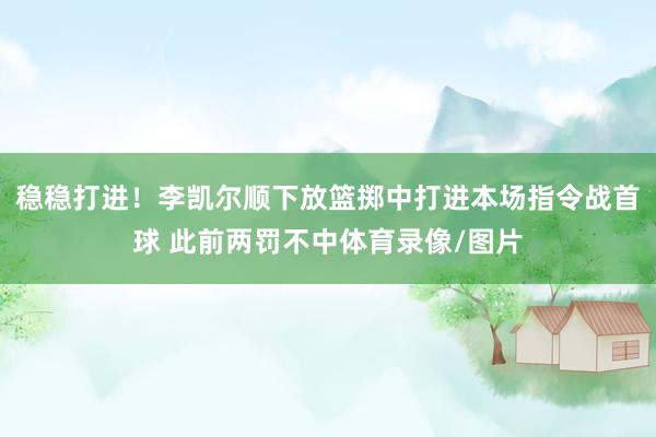 稳稳打进！李凯尔顺下放篮掷中打进本场指令战首球 此前两罚不中体育录像/图片