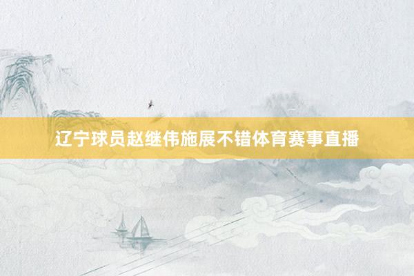 辽宁球员赵继伟施展不错体育赛事直播