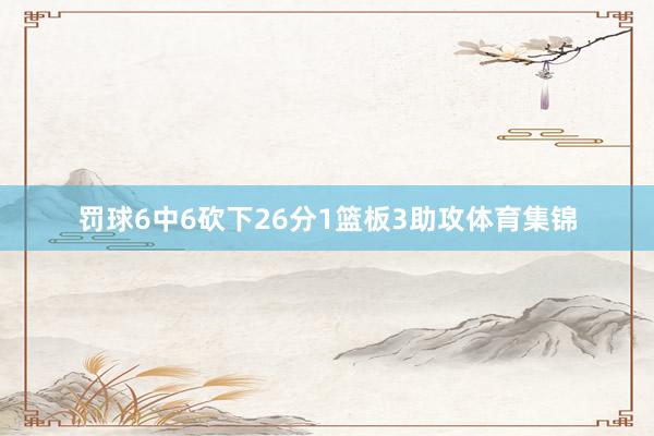 罚球6中6砍下26分1篮板3助攻体育集锦