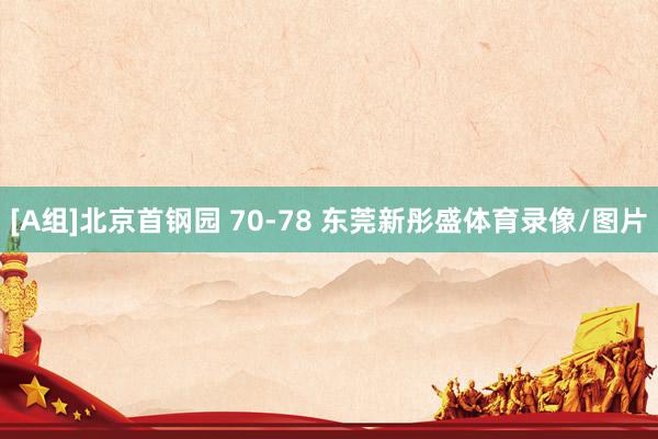 [A组]北京首钢园 70-78 东莞新彤盛体育录像/图片