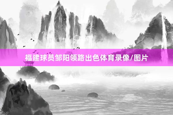 福建球员邹阳领路出色体育录像/图片
