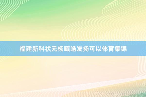 福建新科状元杨曦皓发扬可以体育集锦
