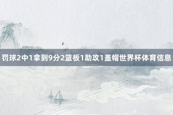 罚球2中1拿到9分2篮板1助攻1盖帽世界杯体育信息