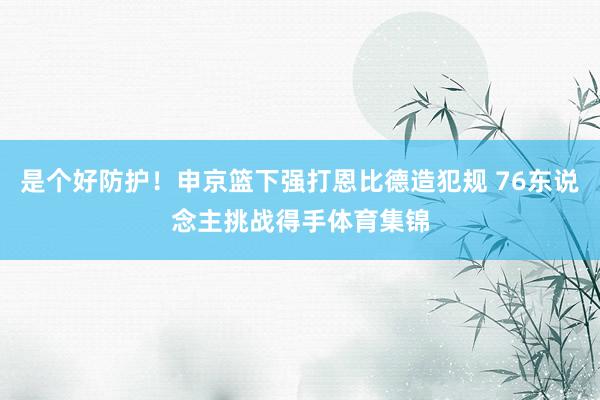 是个好防护！申京篮下强打恩比德造犯规 76东说念主挑战得手体育集锦