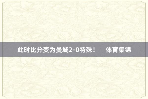 此时比分变为曼城2-0特殊！    体育集锦