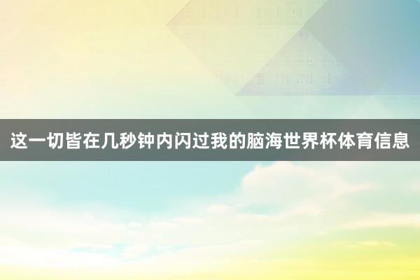 这一切皆在几秒钟内闪过我的脑海世界杯体育信息