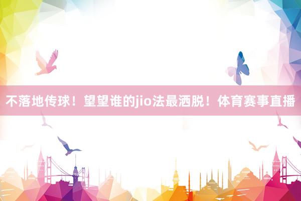 不落地传球！望望谁的jio法最洒脱！体育赛事直播