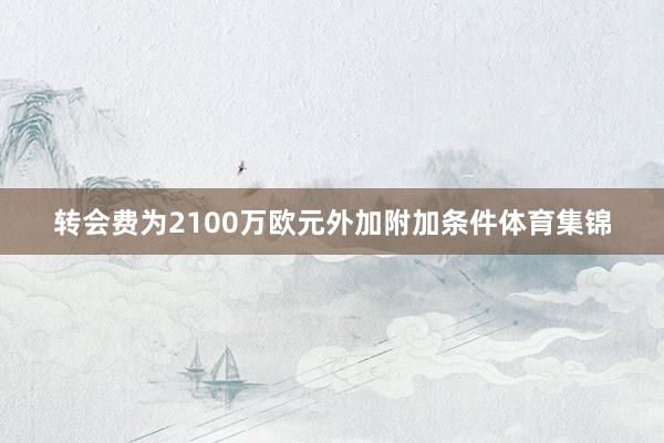 转会费为2100万欧元外加附加条件体育集锦