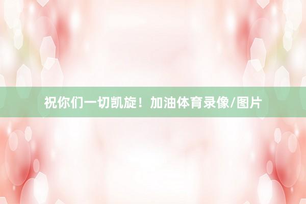 祝你们一切凯旋！加油体育录像/图片