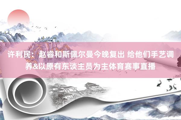 许利民:赵睿和斯佩尔曼今晚复出 给他们手艺调养&以原有东谈主员为主体育赛事直播