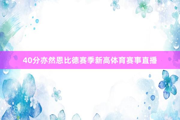 40分亦然恩比德赛季新高体育赛事直播