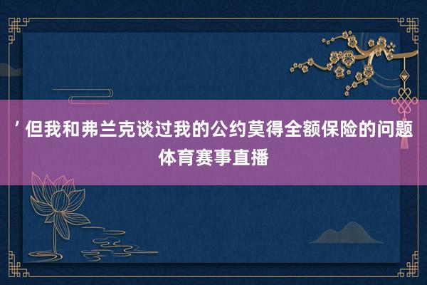 ’ 但我和弗兰克谈过我的公约莫得全额保险的问题体育赛事直播