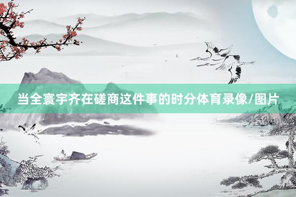 当全寰宇齐在磋商这件事的时分体育录像/图片