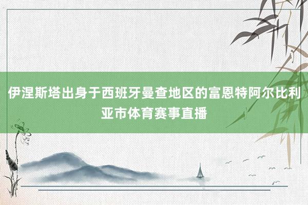 伊涅斯塔出身于西班牙曼查地区的富恩特阿尔比利亚市体育赛事直播