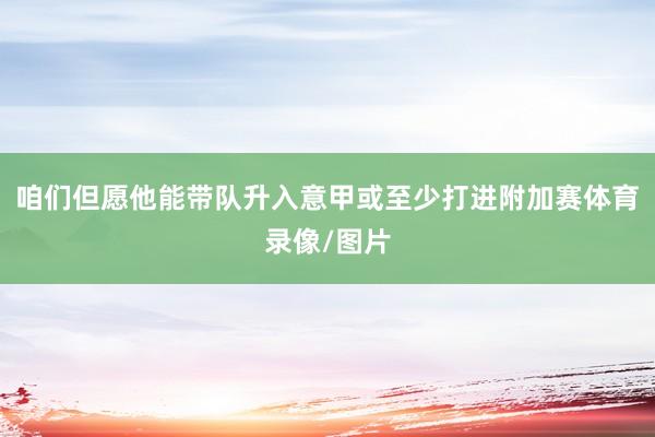 咱们但愿他能带队升入意甲或至少打进附加赛体育录像/图片