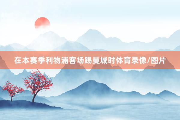 在本赛季利物浦客场踢曼城时体育录像/图片