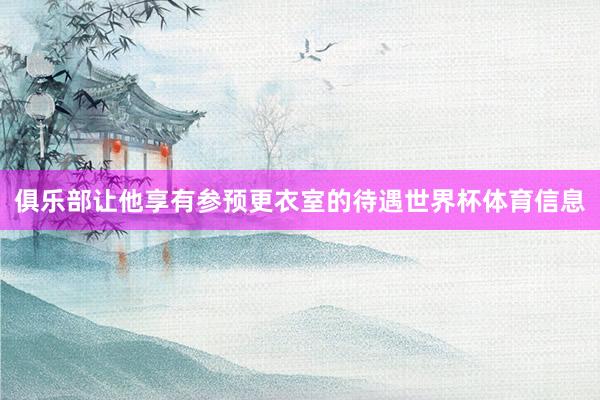 俱乐部让他享有参预更衣室的待遇世界杯体育信息