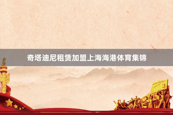 奇塔迪尼租赁加盟上海海港体育集锦