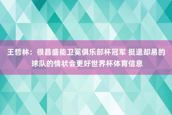 王哲林：很昌盛能卫冕俱乐部杯冠军 挺退却易的 球队的情状会更好世界杯体育信息