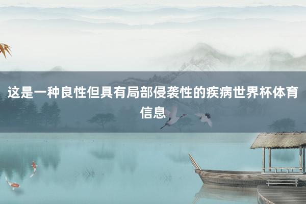 这是一种良性但具有局部侵袭性的疾病世界杯体育信息